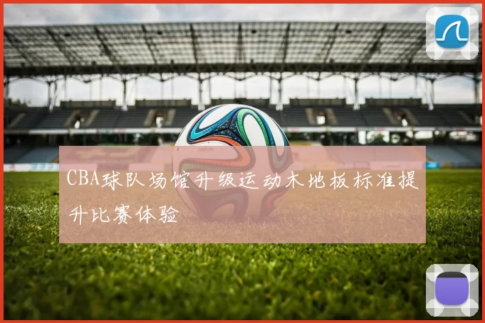 CBA球队场馆升级运动木地板标准提升比赛体验