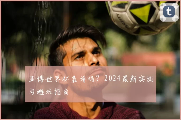 亚博世界杯靠谱吗?2024最新实测与避坑指南
