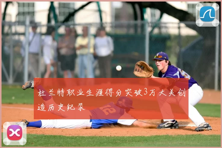 杜兰特职业生涯得分突破3万大关创造历史纪录
