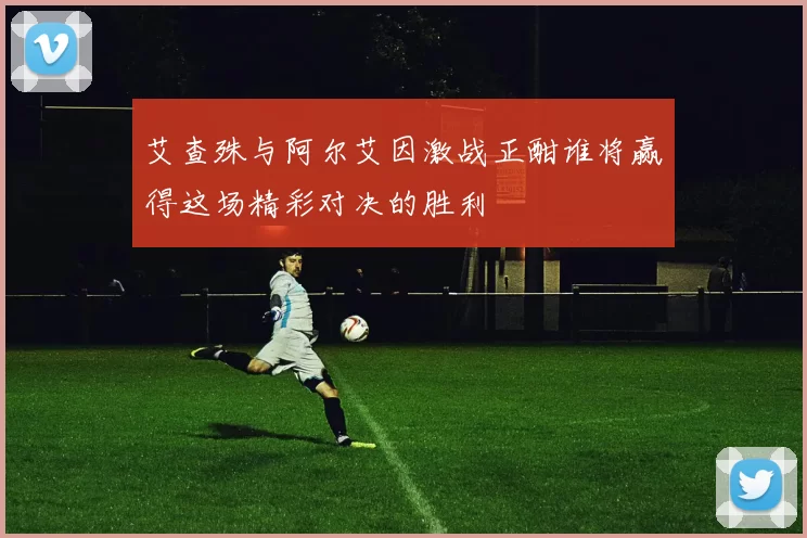 艾查殊与阿尔艾因激战正酣谁将赢得这场精彩对决的胜利