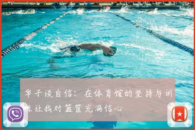 华子谈自信:在体育馆的坚持与训练让我对篮筐充满信心