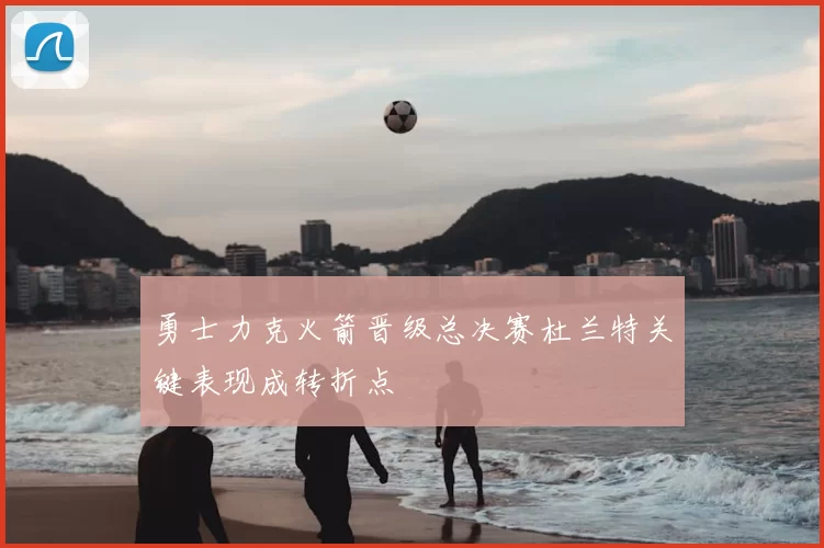 勇士力克火箭晋级总决赛杜兰特关键表现成转折点