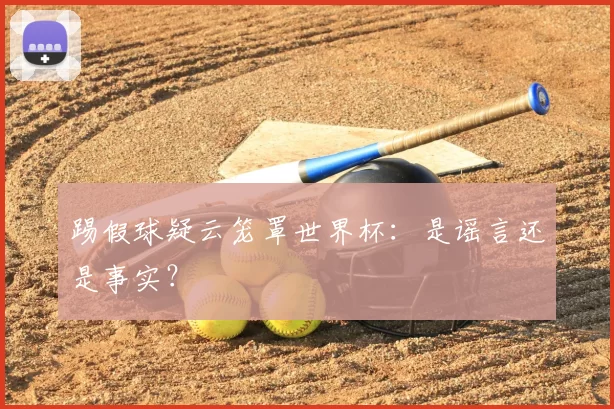 踢假球疑云笼罩世界杯：是谣言还是事实？