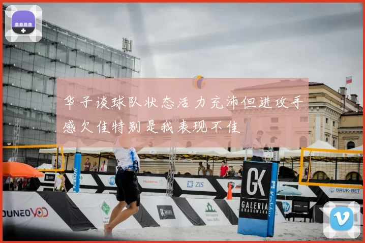 华子谈球队状态活力充沛但进攻手感欠佳特别是我表现不佳