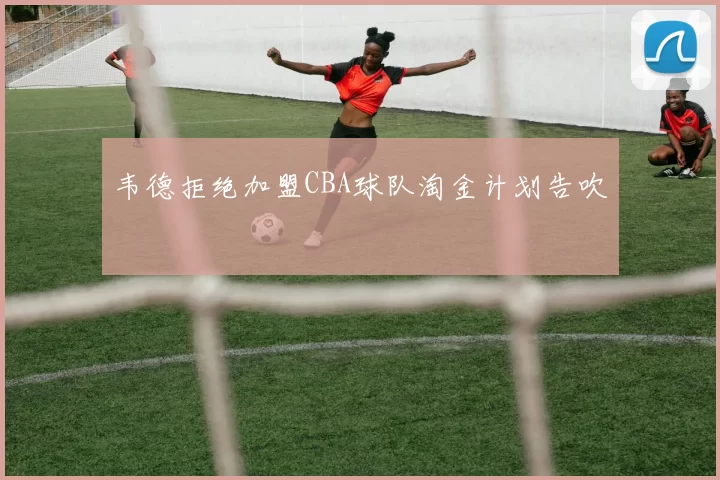 韦德拒绝加盟CBA球队淘金计划告吹