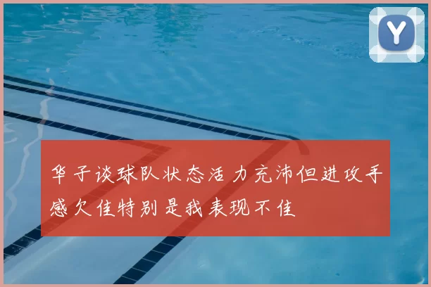 华子谈球队状态活力充沛但进攻手感欠佳特别是我表现不佳