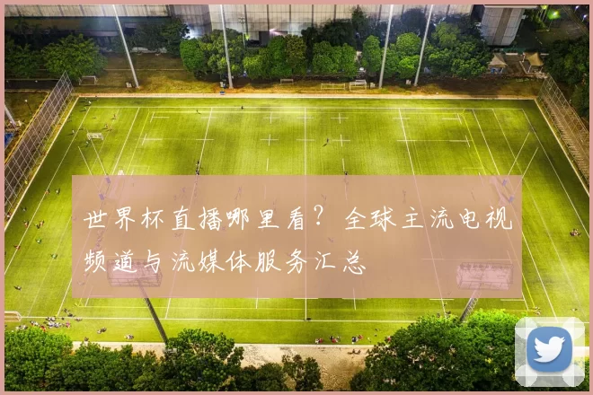 世界杯直播哪里看？全球主流电视频道与流媒体服务汇总