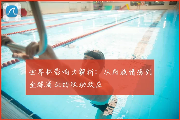 世界杯影响力解析：从民族情感到全球商业的联动效应