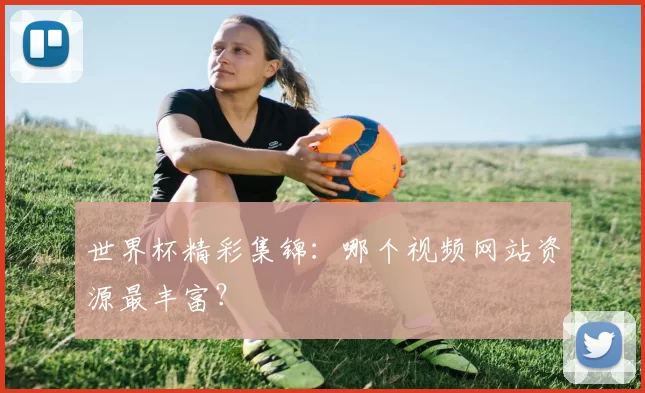 世界杯精彩集锦：哪个视频网站资源最丰富？