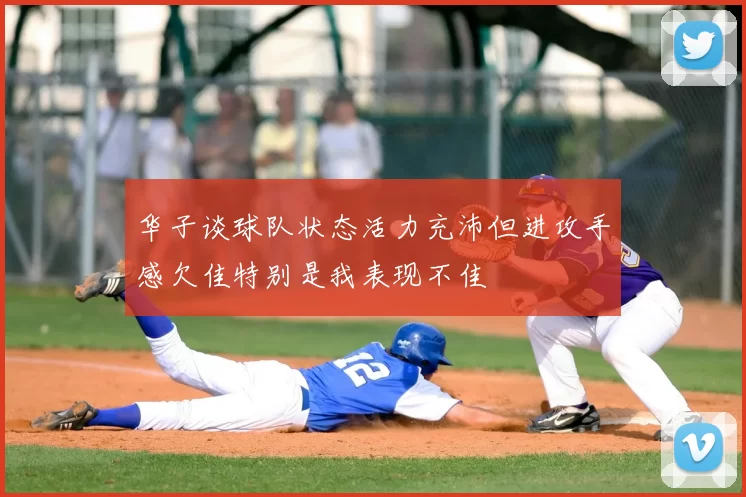 华子谈球队状态活力充沛但进攻手感欠佳特别是我表现不佳