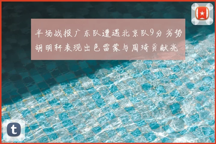 半场战报广东队遭遇北京队9分劣势胡明轩表现出色雷蒙与周琦贡献亮眼数据