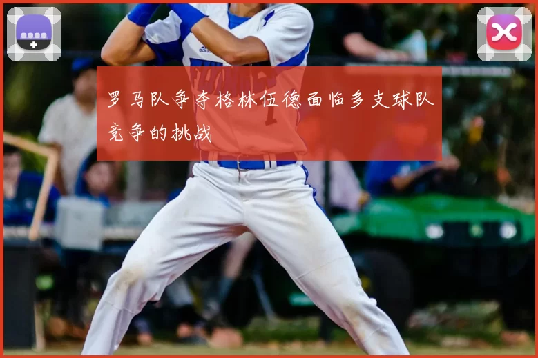 罗马队争夺格林伍德面临多支球队竞争的挑战