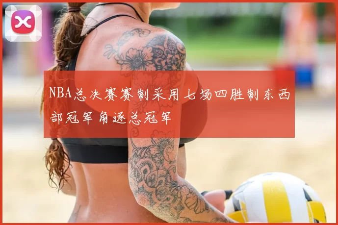 NBA总决赛赛制采用七场四胜制东西部冠军角逐总冠军