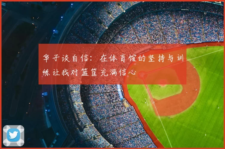华子谈自信：在体育馆的坚持与训练让我对篮筐充满信心