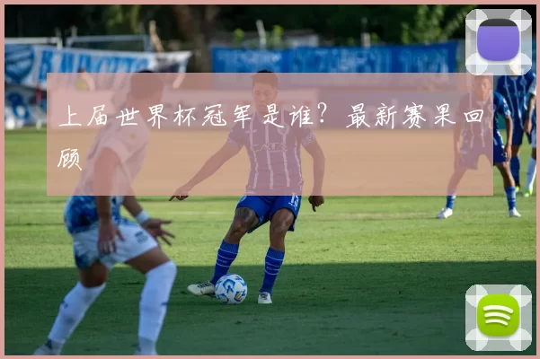 上届世界杯冠军是谁？最新赛果回顾