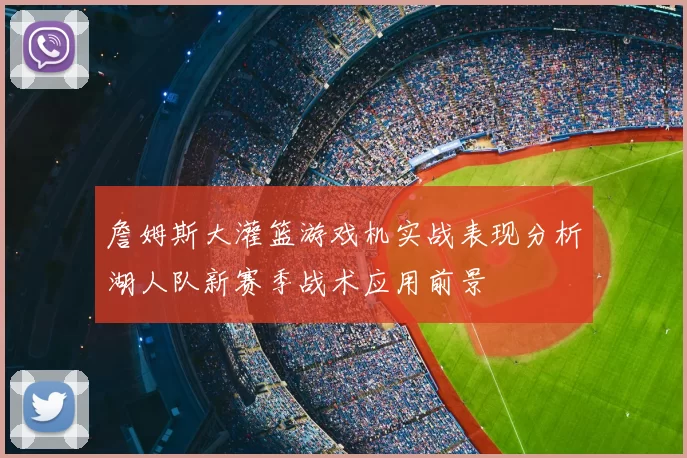 詹姆斯大灌篮游戏机实战表现分析湖人队新赛季战术应用前景