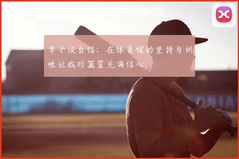 华子谈自信：在体育馆的坚持与训练让我对篮筐充满信心
