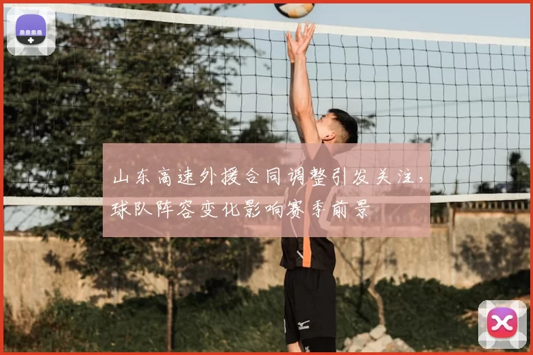 山东高速外援合同调整引发关注,球队阵容变化影响赛季前景