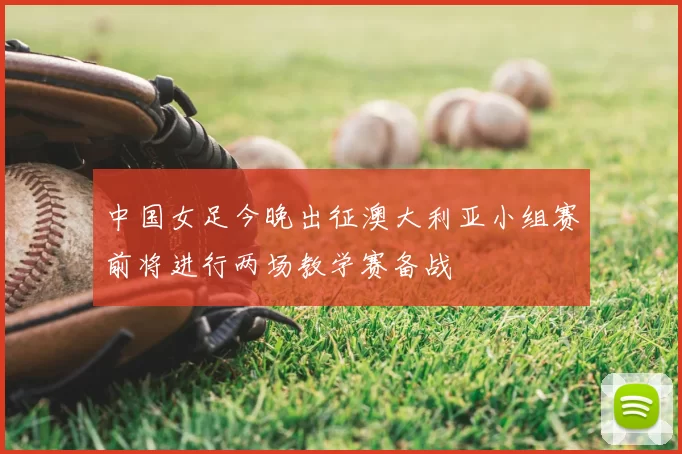 中国女足今晚出征澳大利亚小组赛前将进行两场教学赛备战