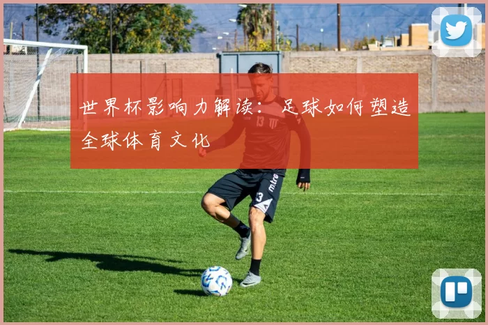 世界杯影响力解读：足球如何塑造全球体育文化