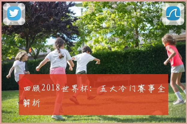 回顾2018世界杯:五大冷门赛事全解析