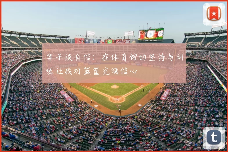 华子谈自信:在体育馆的坚持与训练让我对篮筐充满信心