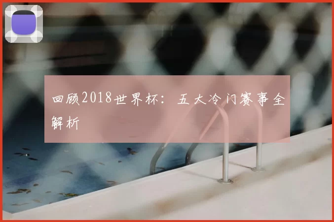 回顾2018世界杯:五大冷门赛事全解析