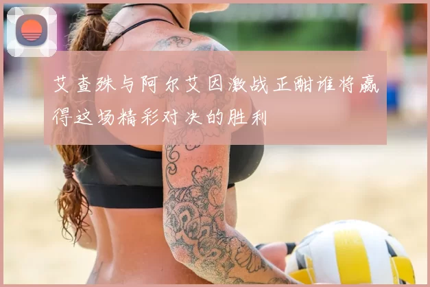 艾查殊与阿尔艾因激战正酣谁将赢得这场精彩对决的胜利