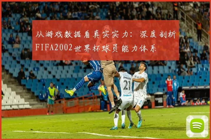 从游戏数据看真实实力：深度剖析FIFA2002世界杯球员能力体系
