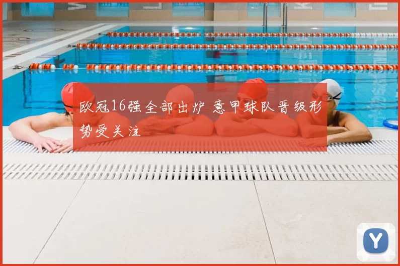 欧冠16强全部出炉 意甲球队晋级形势受关注