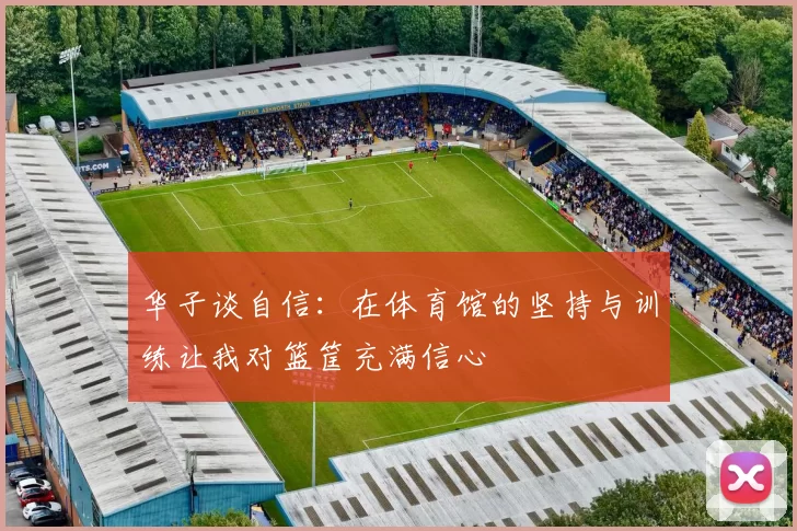华子谈自信:在体育馆的坚持与训练让我对篮筐充满信心