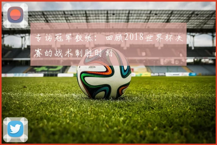 专访冠军教练:回顾2018世界杯决赛的战术制胜时刻