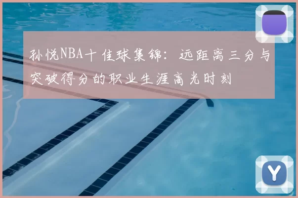 孙悦NBA十佳球集锦：远距离三分与突破得分的职业生涯高光时刻