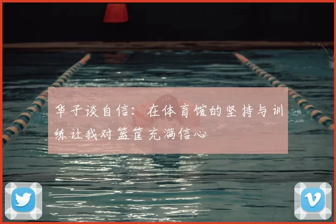 华子谈自信:在体育馆的坚持与训练让我对篮筐充满信心
