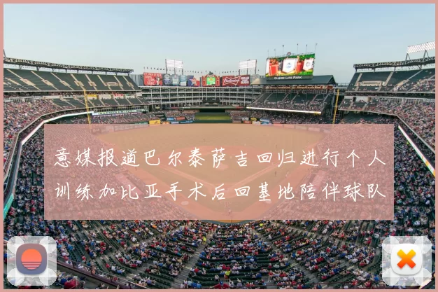 意媒报道巴尔泰萨吉回归进行个人训练加比亚手术后回基地陪伴球队恢复状态