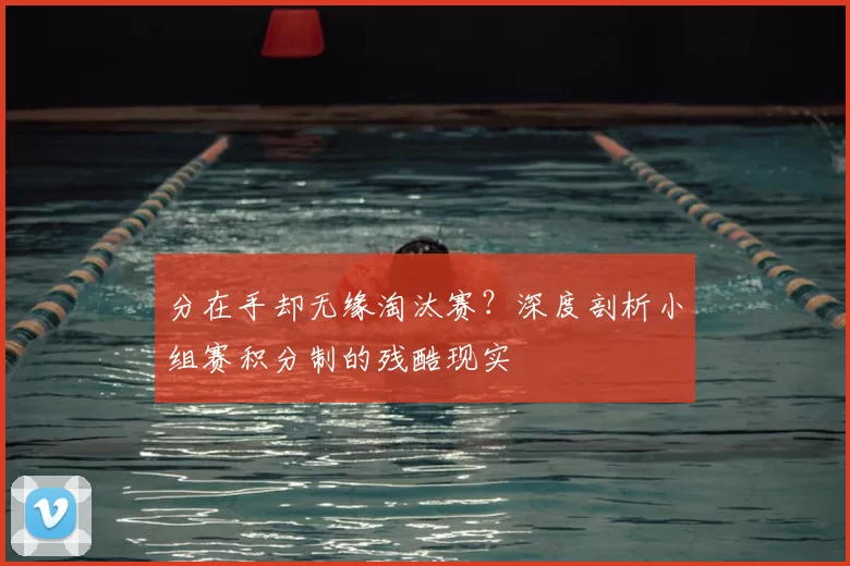 分在手却无缘淘汰赛？深度剖析小组赛积分制的残酷现实
