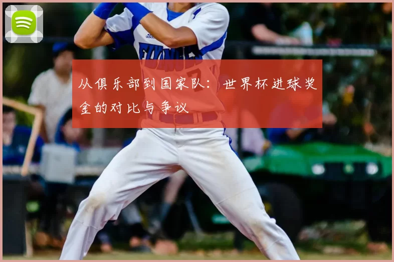 从俱乐部到国家队:世界杯进球奖金的对比与争议