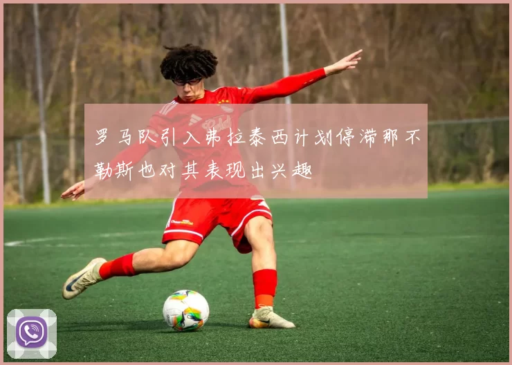 罗马队引入弗拉泰西计划停滞那不勒斯也对其表现出兴趣