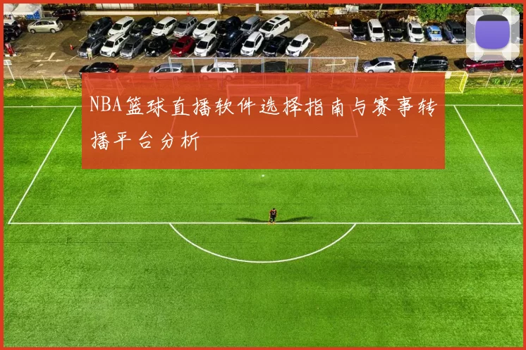 NBA篮球直播软件选择指南与赛事转播平台分析