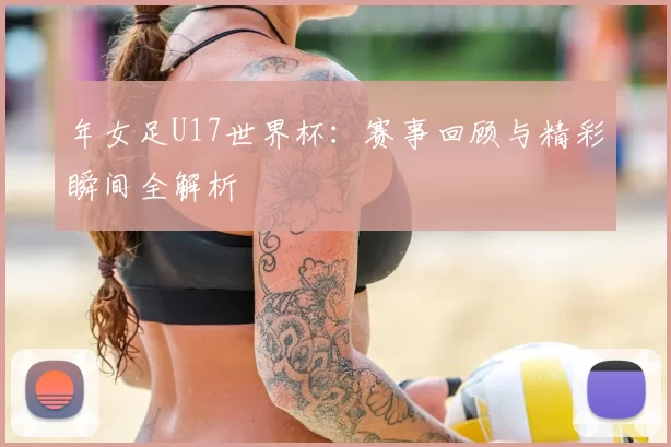 年女足U17世界杯:赛事回顾与精彩瞬间全解析