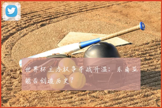 世界杯主办权争夺战升温:东南亚能否创造历史?