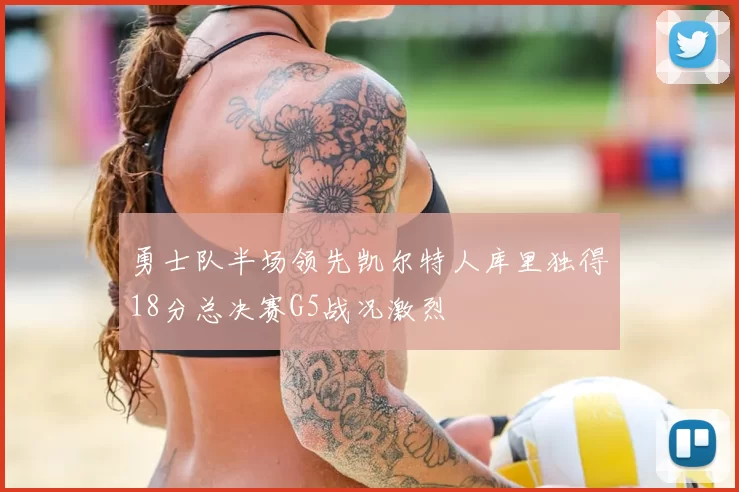 勇士队半场领先凯尔特人库里独得18分总决赛G5战况激烈